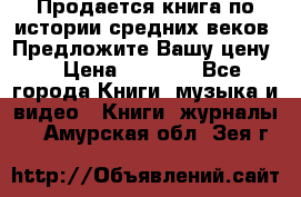 Продается книга по истории средних веков. Предложите Вашу цену! › Цена ­ 5 000 - Все города Книги, музыка и видео » Книги, журналы   . Амурская обл.,Зея г.